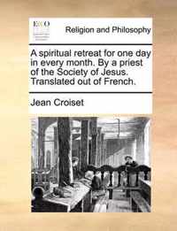 A Spiritual Retreat for One Day in Every Month. by a Priest of the Society of Jesus. Translated Out of French.