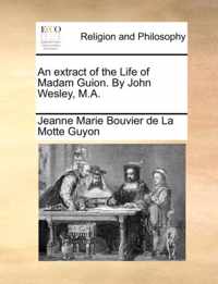 An Extract of the Life of Madam Guion. by John Wesley, M.A.