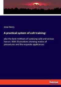 A practical system of colt training: also the best methods of subduing wild and vicious horses