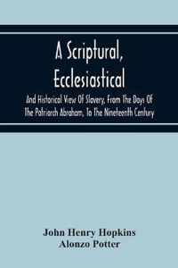 A Scriptural, Ecclesiastical, And Historical View Of Slavery, From The Days Of The Patriarch Abraham, To The Nineteenth Century