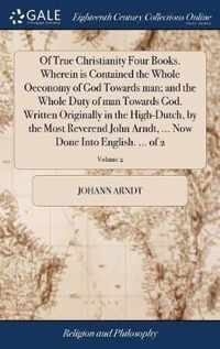 Of True Christianity Four Books. Wherein is Contained the Whole Oeconomy of God Towards man; and the Whole Duty of man Towards God. Written Originally in the High-Dutch, by the Most Reverend John Arndt, ... Now Done Into English. ... of 2; Volume 2