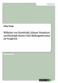 Wilhelm von Humboldt, Johann Pestalozzi und Rudolph Steiner. Drei Bildungstheorien im Vergleich
