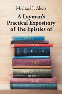 A Layman's Practical Expository of The Epistles of James, I Peter, II Peter, I John, II John, III John, and Jude