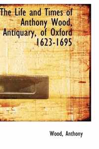 The Life and Times of Anthony Wood, Antiquary, of Oxford 1623-1695