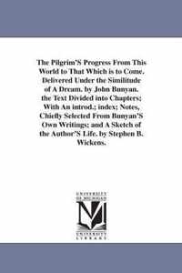 The Pilgrim's Progress from This World to That Which Is to Come. Delivered Under the Similitude of a Dream. by John Bunyan. the Text Divided Into Chapters; With an Introd.; Index; Notes, Chiefly Selected from Bunyan's Own Writings; And a Sketch of the Author's