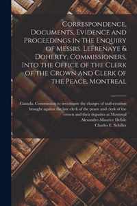 Correspondence, Documents, Evidence and Proceedings in the Enquiry of Messrs. LeFrenaye & Doherty, Commissioners, Into the Office of the Clerk of the Crown and Clerk of the Peace, Montreal