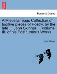 A Miscellaneous Collection of Fugitive Pieces of Poetry, by the Late ... John Skinner ... Volume III. of His Posthumous Works.