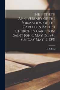 The Fiftieth Anniversary of the Formation of the Carleton Baptist Church in Carleton, Saint John, May 16, 1841, Sunday May 17, 1891 [microform]