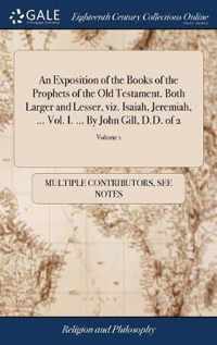 An Exposition of the Books of the Prophets of the Old Testament. Both Larger and Lesser, viz. Isaiah, Jeremiah, ... Vol. I. ... By John Gill, D.D. of 2; Volume 1