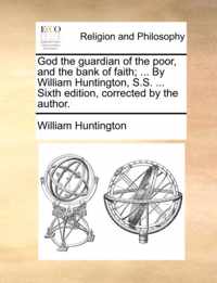 God the Guardian of the Poor, and the Bank of Faith; ... by William Huntington, S.S. ... Sixth Edition, Corrected by the Author.