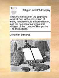 A Faithful Narrative of the Surprising Work of God in the Conversion of Many Hundred Souls in Northampton, and the Neighbouring Towns and Villages of the County of Hampshire the Third Edition.