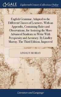 English Grammar, Adapted to the Different Classes of Learners. With an Appendix, Containing Rules and Observations, for Assisting the More Advanced Students to Write With Perspicuity and Accuracy. By Lindley Murray. The Third Edition, Improved