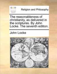 The reasonableness of christianity, as delivered in the scriptures. By John Locke. The seventh edition.