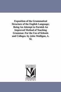 Exposition of the Grammatical Structure of the English Language; Being An Attempt to Furnish An Improved Method of Teaching Grammar. For the Use of Schools and Colleges. by John Mulligan, A. M.