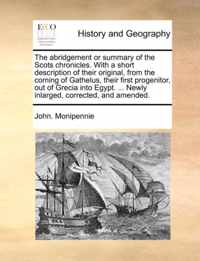 The Abridgement or Summary of the Scots Chronicles. with a Short Description of Their Original, from the Coming of Gathelus, Their First Progenitor, Out of Grecia Into Egypt. ... Newly Inlarged, Corrected, and Amended.