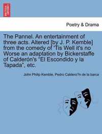 The Pannel. an Entertainment of Three Acts. Altered [by J. P. Kemble] from the Comedy of 'tis Well It's No Worse an Adaptation by Bickerstaffe of Calder n's El Escondido Y La Tapada, Etc.