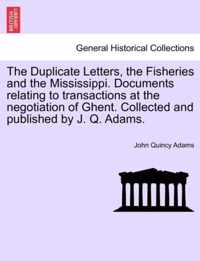 The Duplicate Letters, the Fisheries and the Mississippi. Documents Relating to Transactions at the Negotiation of Ghent. Collected and Published by J. Q. Adams.