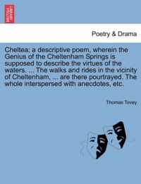 Cheltea; A Descriptive Poem, Wherein the Genius of the Cheltenham Springs Is Supposed to Describe the Virtues of the Waters. ... the Walks and Rides in the Vicinity of Cheltenham, ... Are There Pourtrayed. the Whole Interspersed with Anecdotes, Etc.