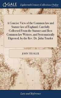 A Concise View of the Common law and Statute law of England, Carefully Collected From the Statutes and Best Common law Writers, and Systematically Digested, by the Rev. Dr. John Trusler