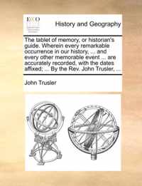 The Tablet of Memory, or Historian's Guide. Wherein Every Remarkable Occurrence in Our History, ... and Every Other Memorable Event ... Are Accurately Recorded, with the Dates Affixed; ... by the REV. John Trusler, ...