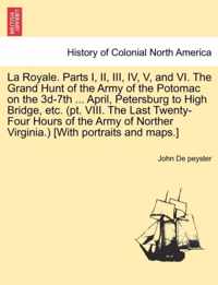 La Royale. Parts I, II, III, IV, V, and VI. the Grand Hunt of the Army of the Potomac on the 3D-7th ... April, Petersburg to High Bridge, Etc. (PT. VIII. the Last Twenty-Four Hours of the Army of Norther Virginia.) [With Portraits and Maps.]