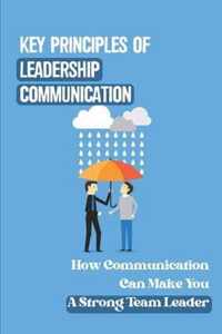 Key Principles Of Leadership Communication: How Communication Can Make You A Strong Team Leader