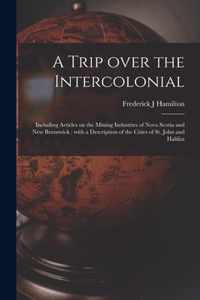 A Trip Over the Intercolonial [microform]: Including Articles on the Mining Industries of Nova Scotia and New Brunswick