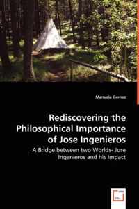Rediscovering the Philosophical Importance of Jose Ingenieros - A Bridge between two Worlds- Jose Ingenieros and his Impact
