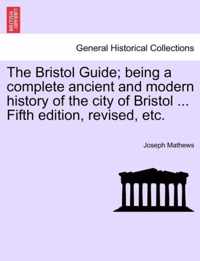 The Bristol Guide; Being a Complete Ancient and Modern History of the City of Bristol ... Fifth Edition, Revised, Etc.