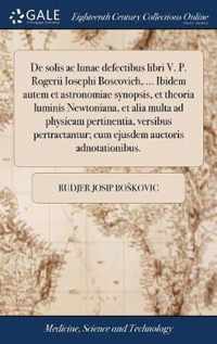 De solis ac lunae defectibus libri V. P. Rogerii Iosephi Boscovich, ... Ibidem autem et astronomiae synopsis, et theoria luminis Newtoniana, et alia multa ad physicam pertinentia, versibus pertractantur; cum ejusdem auctoris adnotationibus.