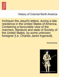 Inchiquin the Jesuit's Letters, During a Late Residence in the United States of America. Containing a Favourable View of the Manners, Literature and State of Society of the United States, by Some Unknown Foreigner [I.E. Charles Jared Ingersoll].