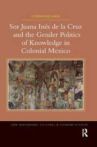 Sor Juana Ines de la Cruz and the Gender Politics of Knowledge in Colonial Mexico