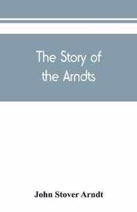 The Story of the Arndts; the life, antecedents and descendants of Bernhard Arndt who emigrated to Pennsylvania in the Year 1731
