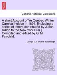 A Short Account of Ye Quebec Winter Carnival Holden in 1894. [Including a Series of Letters Contributed by Julian Ralph to the New York Sun.] Compiled and Edited by G. M. Fairchild.