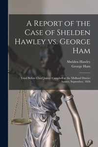 A Report of the Case of Shelden Hawley Vs. George Ham [microform]