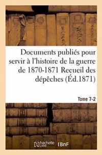 Documents Publies Pour Servir A l'Histoire de la Guerre de 1870-1871 Recueil Des Depeches Tome 7-2