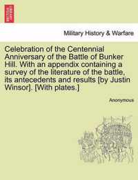 Celebration of the Centennial Anniversary of the Battle of Bunker Hill. with an Appendix Containing a Survey of the Literature of the Battle, Its Antecedents and Results [By Justin Winsor]. [With Plates.]