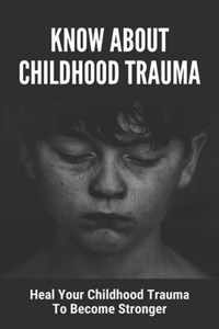 Know About Childhood Trauma: Heal Your Childhood Trauma To Become Stronger