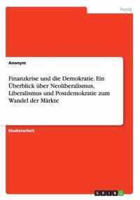 Finanzkrise und die Demokratie. Ein UEberblick uber Neoliberalismus, Liberalismus und Postdemokratie zum Wandel der Markte