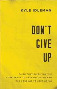 Don`t Give Up - Faith That Gives You the Confidence to Keep Believing and the Courage to Keep Going