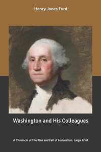 Washington and His Colleagues: A Chronicle of The Rise and Fall of Federalism