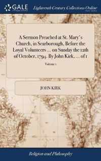 A Sermon Preached at St. Mary's Church, in Scarborough, Before the Loyal Volunteers ... on Sunday the 12th of October, 1794. By John Kirk, ... of 1; Volume 1