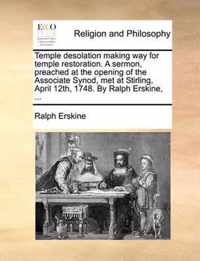 Temple Desolation Making Way for Temple Restoration. a Sermon, Preached at the Opening of the Associate Synod, Met at Stirling, April 12th, 1748. by Ralph Erskine, ...