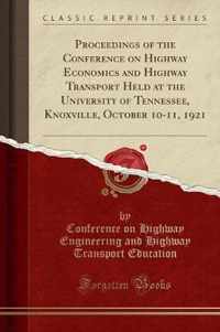Proceedings of the Conference on Highway Economics and Highway Transport Held at the University of Tennessee, Knoxville, October 10-11, 1921 (Classic Reprint)