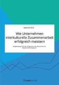 Wie Unternehmen interkulturelle Zusammenarbeit erfolgreich meistern. Empfehlungen fur die Integration von Menschen mit Migrationshintergrund