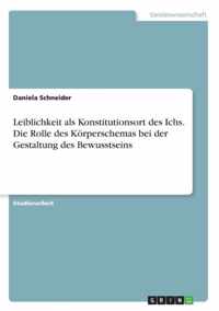 Leiblichkeit als Konstitutionsort des Ichs. Die Rolle des Koerperschemas bei der Gestaltung des Bewusstseins