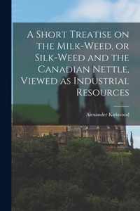 A Short Treatise on the Milk-weed, or Silk-weed and the Canadian Nettle, Viewed as Industrial Resources [microform]