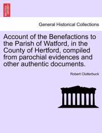 Account of the Benefactions to the Parish of Watford, in the County of Hertford, Compiled from Parochial Evidences and Other Authentic Documents.