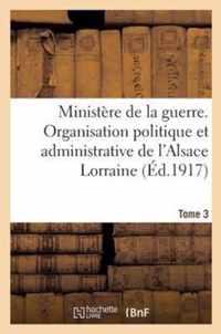 Ministere de la Guerre. Organisation Politique Et Admin. de l'Alsace Lorraine (Ed.1917) Tome 3