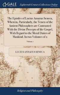 The Epistles of Lucius Annaeus Seneca, Wherein, Particularly, the Tenets of the Antient Philosophers are Contrasted With the Divine Precepts of the Gospel, With Regard to the Moral Duties of Mankind. In two Volumes of 2; Volume 1